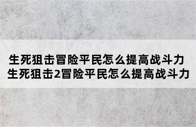 生死狙击冒险平民怎么提高战斗力 生死狙击2冒险平民怎么提高战斗力